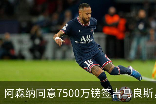 阿森纳同意7500万镑签吉马良斯，纽卡队长获准前往体检